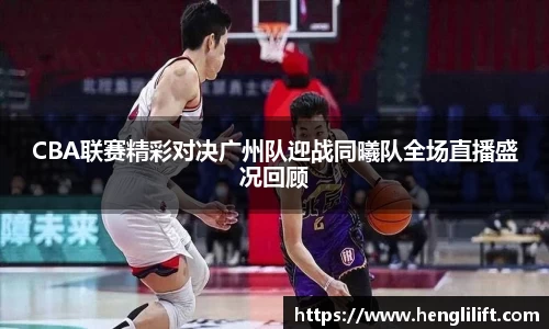 CBA联赛精彩对决广州队迎战同曦队全场直播盛况回顾